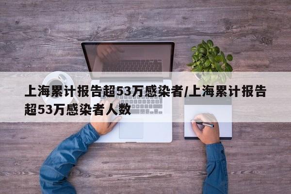 上海累计报告超53万感染者/上海累计报告超53万感染者人数