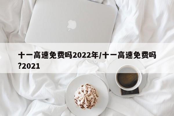 十一高速免费吗2022年/十一高速免费吗?2021