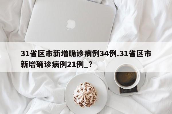 31省区市新增确诊病例34例.31省区市新增确诊病例21例_?