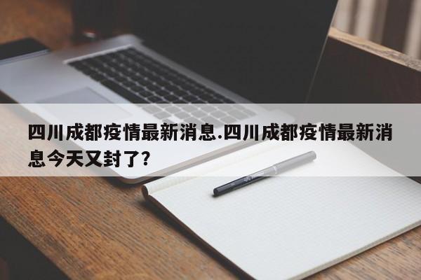 四川成都疫情最新消息.四川成都疫情最新消息今天又封了?