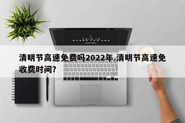 清明节高速免费吗2022年.清明节高速免收费时间?