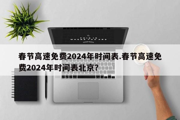 春节高速免费2024年时间表.春节高速免费2024年时间表北京?