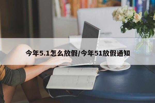 今年5.1怎么放假/今年51放假通知