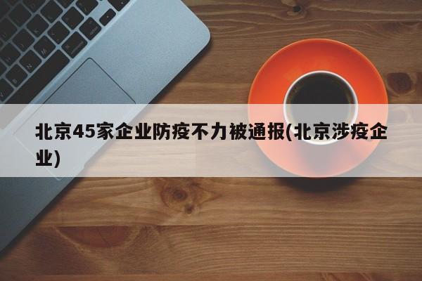 北京45家企业防疫不力被通报(北京涉疫企业)