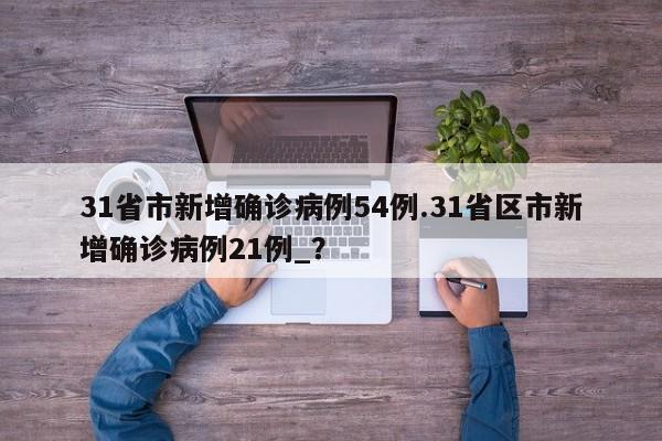 31省市新增确诊病例54例.31省区市新增确诊病例21例_?