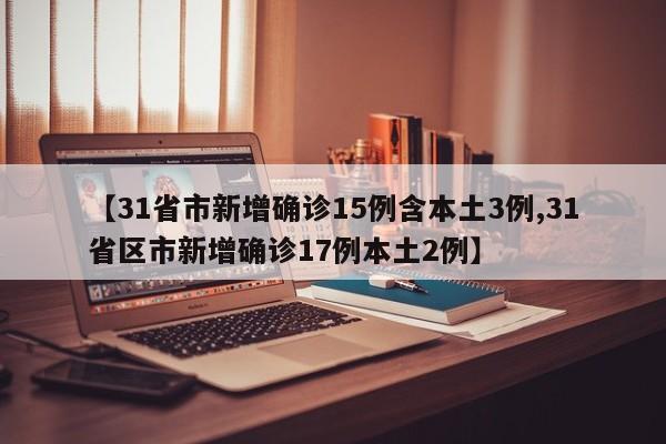 【31省市新增确诊15例含本土3例,31省区市新增确诊17例本土2例】