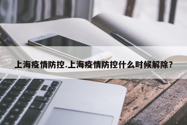 上海疫情防控.上海疫情防控什么时候解除?