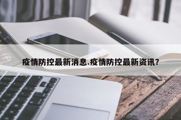 疫情防控最新消息.疫情防控最新资讯?