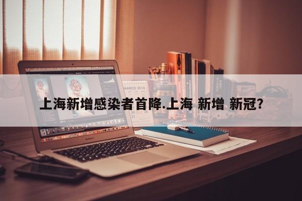 上海新增感染者首降.上海 新增 新冠?